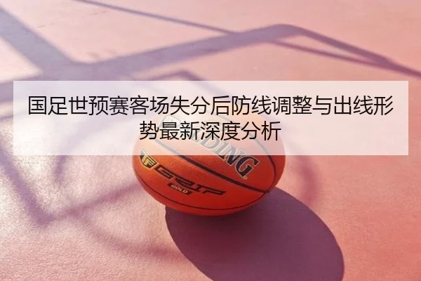 国足世预赛客场失分后防线调整与出线形势最新深度分析
