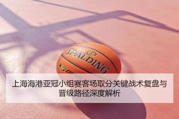 上海海港亚冠小组赛客场取分关键战术复盘与晋级路径深度解析